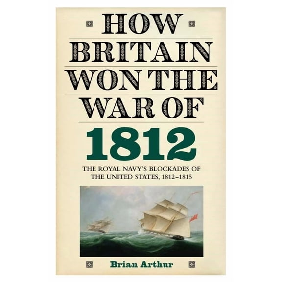 How Britain Won the War of 1812: The Royal Navy's Blockades of the United States, 1812-1815, (Hardcover)