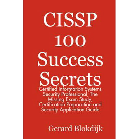 CISSP 100 Success Secrets - Certified Information Systems Security Professional; The Missing Exam Study, Certification Preparation and Security Application Guide - (Best Information Technology Certifications)