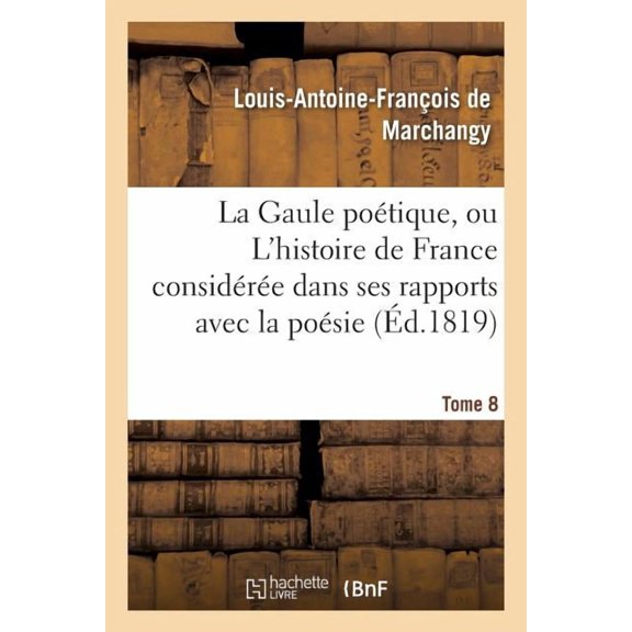 Litterature: La Gaule Poétique, Ou l'Histoire de France Considérée Dans Ses Rapports Avec La Poésie Tome 8 (Paperback)