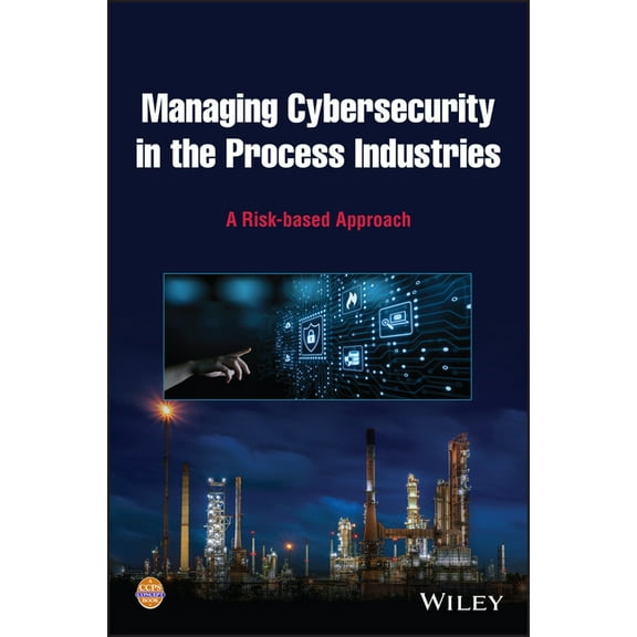 Managing Cybersecurity in the Process Industries: A Risk-Based Approach, (Hardcover)