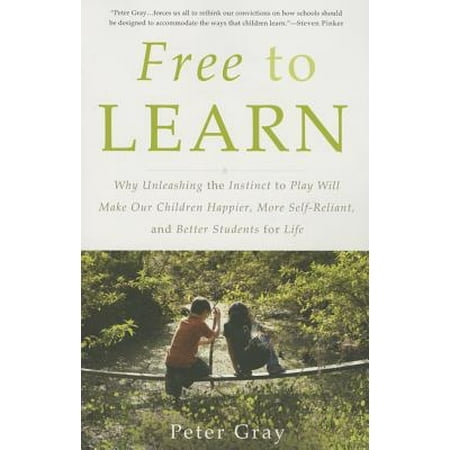 Free to Learn : Why Unleashing the Instinct to Play Will Make Our Children Happier, More Self-Reliant, and Better Students for
