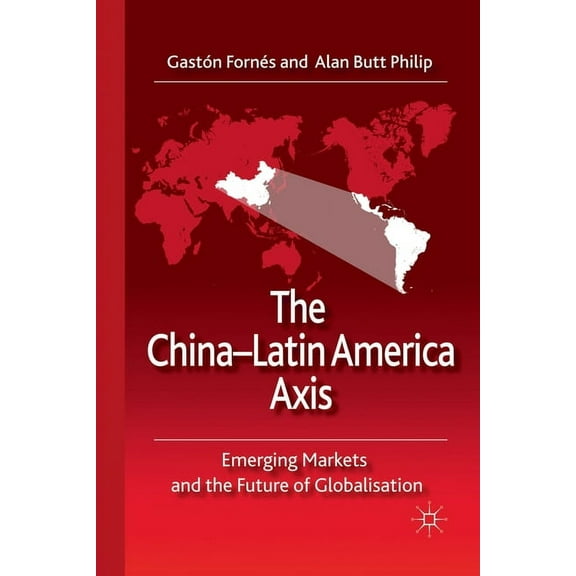 The China-Latin America Axis: Emerging Markets and the Future of Globalisation, (Paperback)