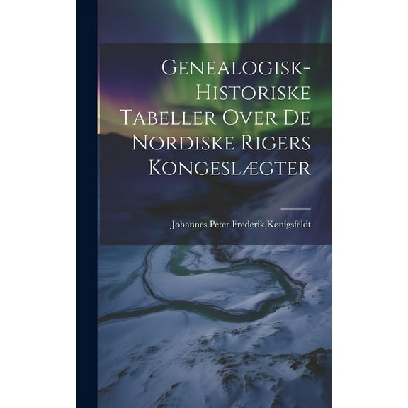 Genealogisk-Historiske Tabeller Over De Nordiske Rigers Kongeslægter (Hardcover)