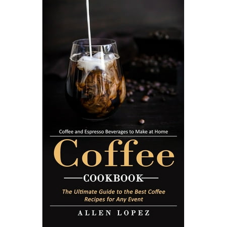 Coffee Cookbook : Coffee and Espresso Beverages to Make at Home (The Ultimate Guide to the Best Coffee Recipes for Any Event) (Paperback)