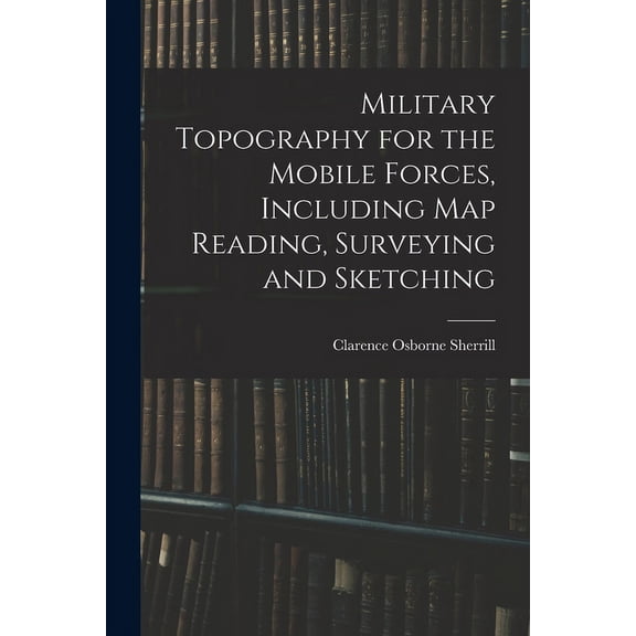 Military Topography for the Mobile Forces, Including Map Reading, Surveying and Sketching, (Paperback)