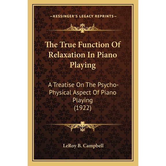 The True Function Of Relaxation In Piano Playing: A Treatise On The Psycho-Physical Aspect Of Piano Playing 1922 Paperback 1167181271 9781167181276 LeRoy B. Campbell