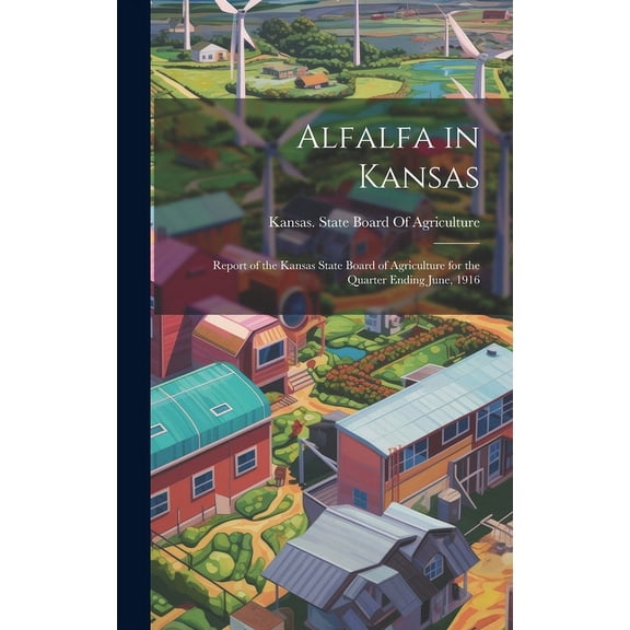Alfalfa in Kansas : Report of the Kansas State Board of Agriculture for the Quarter Ending June, 1916 (Hardcover)