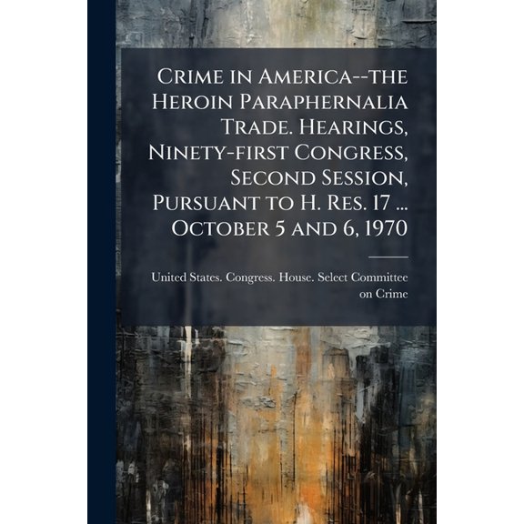 Crime in America--the Heroin Paraphernalia Trade. Hearings, Ninety-first Congress, Second Session, Pursuant to H. Res. 17 ... October 5 and 6, 1970 (Paperback)