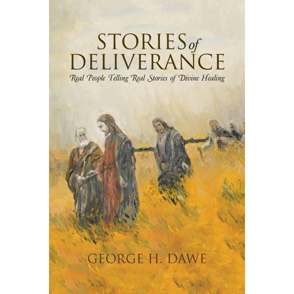Stories of Deliverance: Real People Telling Real Stories of Divine Healing (Paperback) by George H Dawe
