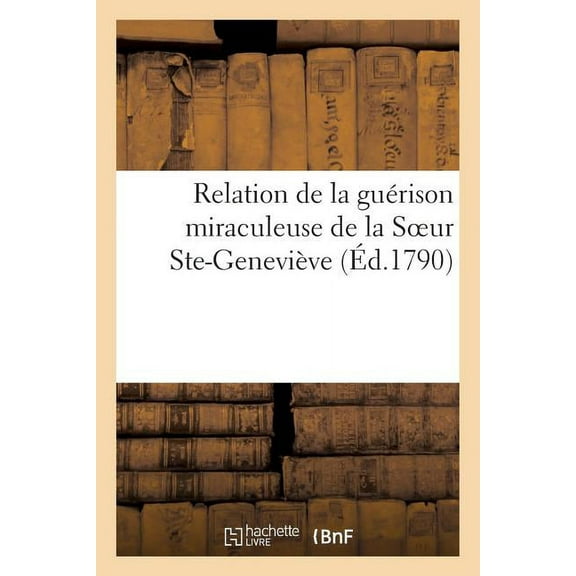Religion: Relation de la Guérison Miraculeuse de la Soeur Ste-Geneviève, Religieuse de Choeur : Aux Hospitalières de la Miséricorde de Jésus Le 17 Août 1790 (Paperback)