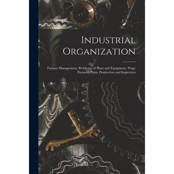 Industrial Organization: Factory Management, Problems, of Plant and Equipment, Wage Payment Plans, Production and Inspection (Paperback)