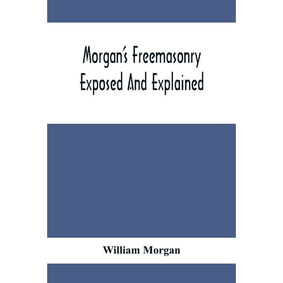 Morgan'S Freemasonry Exposed And Explained; Showing The Origin, History And Nature Of Masonry, Its Effects On The Govern, (Paperback)