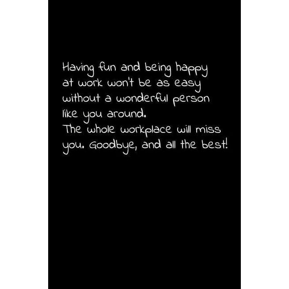 Having fun and being happy at work won't be as easy without a wonderful person like you around. The whole workplace will miss you. Goodbye, and all the best!: Perfect goodbye gift to coworker / going
