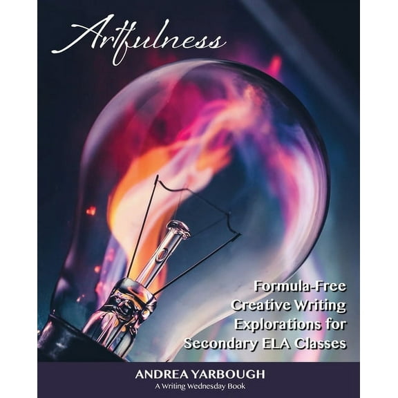 Artfulness: Formula-Free Creative Writing Explorations for Secondary ELA Classes, (Paperback)
