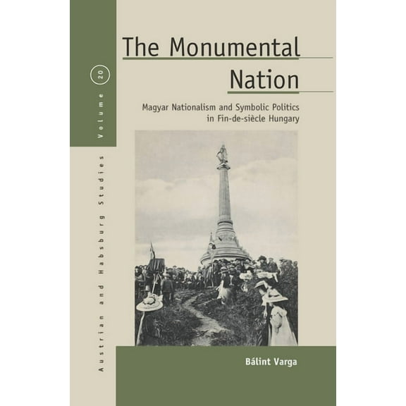 Austrian and Habsburg Studies The Monumental Nation: Magyar Nationalism and Symbolic Politics in Fin-De-SiÃ¨cle Hungary, Book 20, (Paperback)