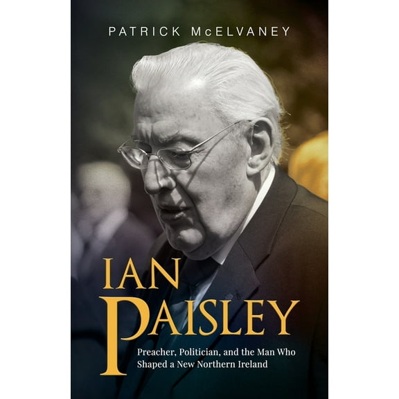 Ian Paisley: Preacher, Politician, and the Man Who Shaped a New Northern Ireland, (Paperback)