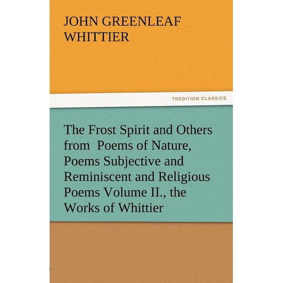 The Frost Spirit and Others from Poems of Nature, Poems Subjective and Reminiscent and Religious Poems Volume II., the Works of Whittier (Paperback)