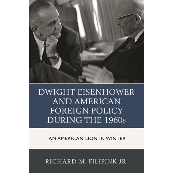 Dwight Eisenhower and American Foreign Policy during the 1960s: An American Lion in Winter, (Paperback)