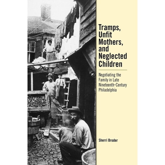 Tramps, Unfit Mothers, and Neglected Children: Negotiating the Family in Nineteenth-Century Philadelphia, (Hardcover)