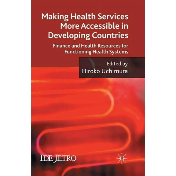 IDE-JETRO Making Health Services More Accessible in Developing Countries: Finance and Health Resources for Functioning Health Syst, (Paperback)