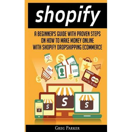 Shopify : A Beginner's Guide with Proven Steps on How to Make Money Online with Shopify Dropshipping Ecommerce