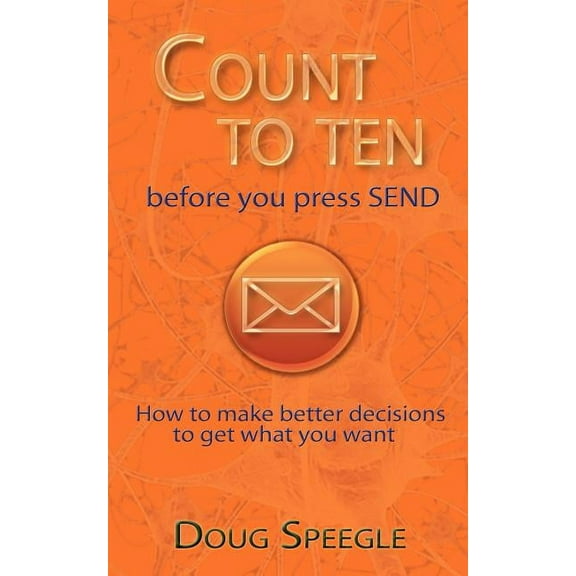 Count to Ten Before You Press Send: How to Make Better Decisions to Get What You Want, (Paperback)