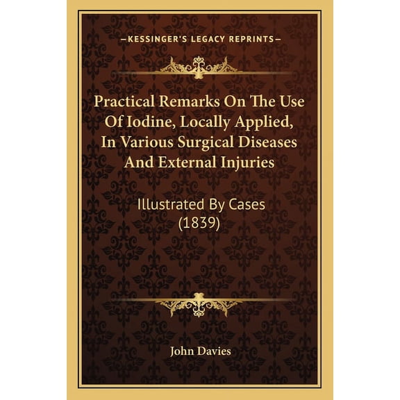 Practical Remarks On The Use Of Iodine, Locally Applied, In Various Surgical Diseases And External Injuries: Illustrated By Cases (1839) (Paperback)