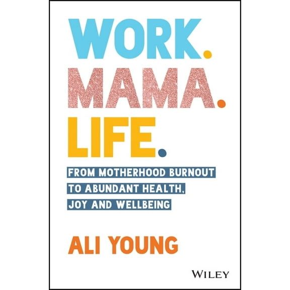 Work. Mama. Life.: From Motherhood Burnout to Abundant Health, Joy and Wellbeing, (Paperback)