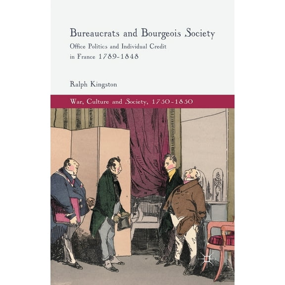 War, Culture and Society, 1750-1850 Bureaucrats and Bourgeois Society: Office Politics and Individual Credit in France 1789-1848, (Paperback)