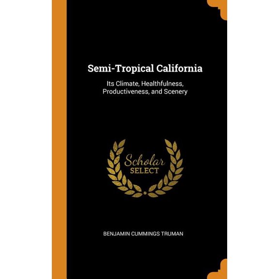 Semi-Tropical California : Its Climate, Healthfulness, Productiveness, and Scenery (Hardcover)