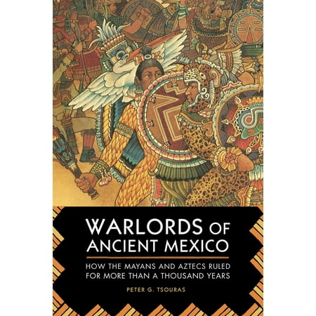 Warlords of Ancient Mexico : How the Mayans and Aztecs Ruled for More Than a Thousand