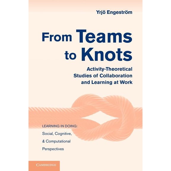 Learning in Doing: Social, Cognitive and From Teams to Knots: Activity-Theoretical Studies of Collaboration and Learning at Work, (Paperback)