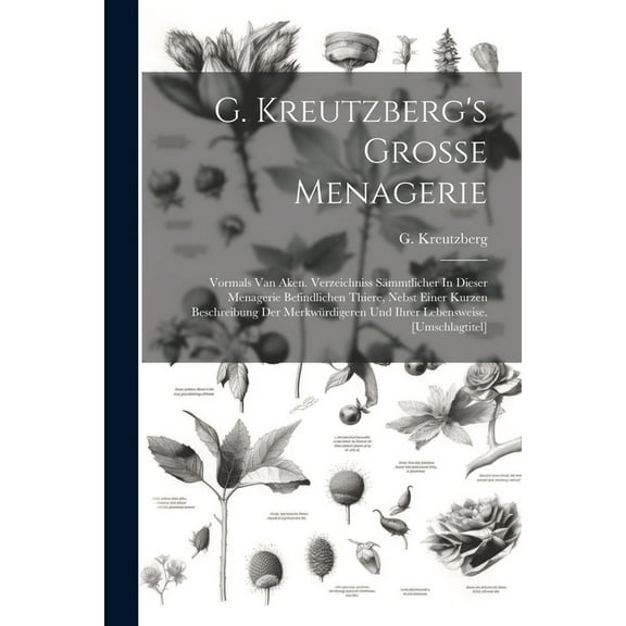 G. Kreutzberg's Grosse Menagerie: Vormals Van Aken. Verzeichniss SÃ¤mmtlicher In Dieser Menagerie Befindlichen Thiere, Ne, (Paperback)
