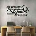 thumbnail image 3 of My Greatest Joys, Hopes And Dreams Call Me Mommy - Motherhood Inspirational Quote Vinyl Wall Decal Wall Art Wal Sticker Home Room Bedroom Living Room Nursery Kids Room Décor Design Size (10x8 inch), 3 of 3