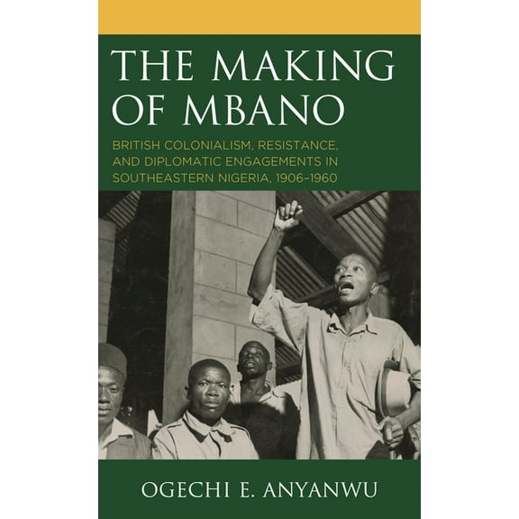 The Making of Mbano: British Colonialism, Resistance, and Diplomatic Engagements in Southeastern Nigeria, 1906-1960, (Hardcover)