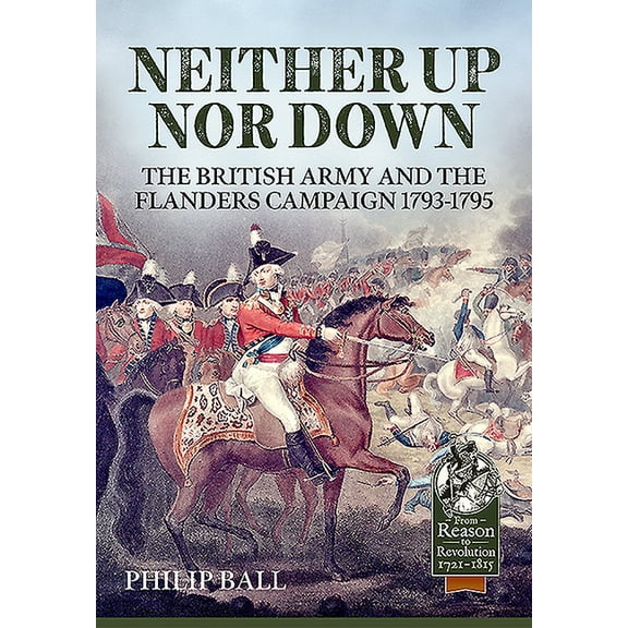 From Reason to Revolution: Neither Up Nor Down: The British Army and the Campaign in Flanders 1793-1795 (Paperback)