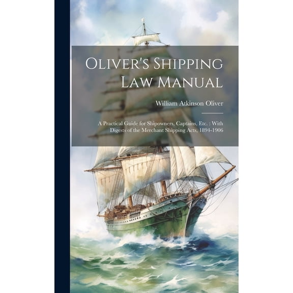 Oliver's Shipping Law Manual: A Practical Guide for Shipowners, Captains, Etc.: With Digests of the Merchant Shipping Ac, (Hardcover)