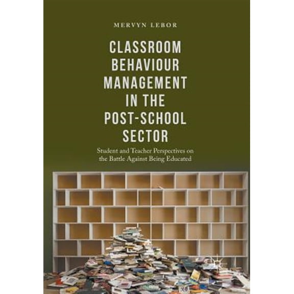 Pre-Owned Classroom Behaviour Management in the Post-School Sector: Student and Teacher Perspectives on the Battle Against Being Educated (Paperback)