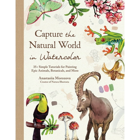 Capture the Natural World in Watercolor: 35  Simple Tutorials for Painting Epic Animals, Botanicals, and More, (Hardcover)