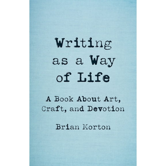 Writing as a Way of Life: A Book about Art, Craft, and Devotion, (Paperback)