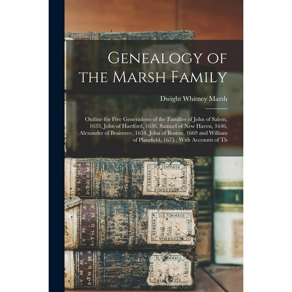 Genealogy of the Marsh Family: Outline for Five Generations of the Families of John of Salem, 1633, John of Hartford, 1636, Samuel of New Haven, 1646, Alexander of Braintree, 1654, John of Boston, 166