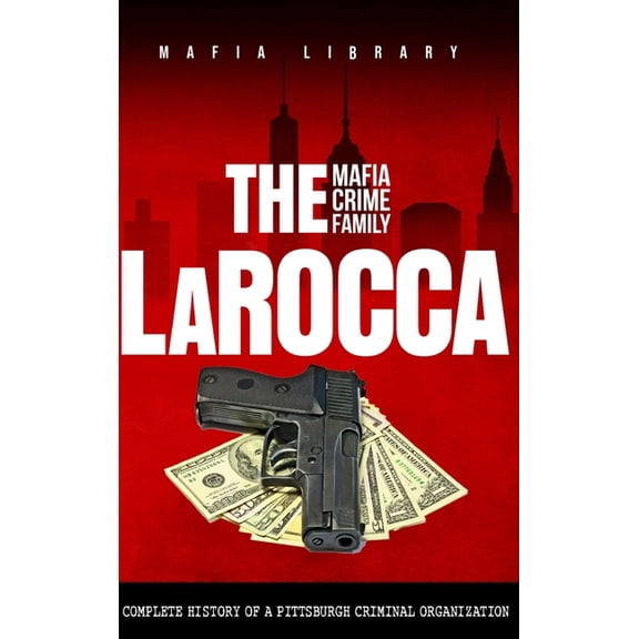 The LaRocca Mafia Crime Family: The Complete History of a Pittsburgh Criminal Organization, (Hardcover)