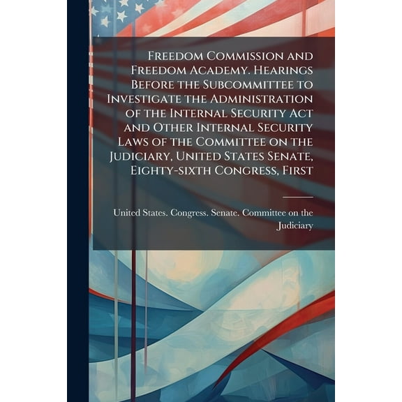 Freedom Commission and Freedom Academy. Hearings Before the Subcommittee to Investigate the Administration of the Intern, (Paperback)