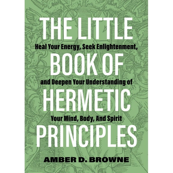 The Little Book of Hermetic Principles : Heal Your Energy, Seek Enlightenment, and Deepen Your Understanding of Your Mind, Body, and Spirit (Paperback)