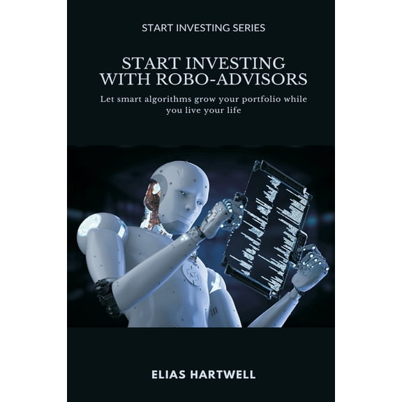 Start Investing Start Investing with Robo-Advisors: Let smart algorithms grow your portfolio while you live your life, (Paperback)