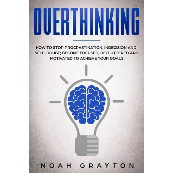Overthinking: How To Stop Procrastination, Indecision And Self-Doubt; Become Focused, Decluttered And Motivated To Achieve Your Goals. (Paperback)