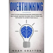 Overthinking: How To Stop Procrastination, Indecision And Self-Doubt; Become Focused, Decluttered And Motivated To Achieve Your Goal