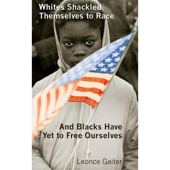 Whites Shackled Themselves to Race and Blacks Have Yet to Free Ourselves (Paperback) by Leonce Gaiter