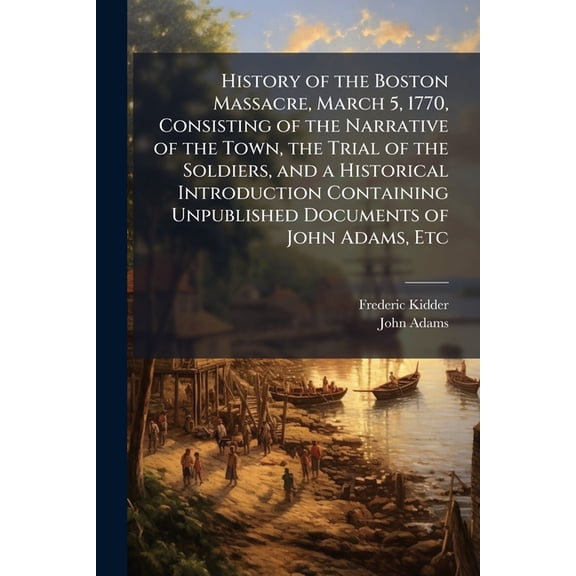 History of the Boston Massacre, March 5, 1770, Consisting of the Narrative of the Town, the Trial of the Soldiers, and a, (Paperback)