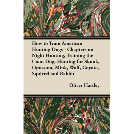 How to Train American Hunting Dogs - Chapters on Night Hunting, Training the Coon Dog, Hunting for Skunk, Opossum, Mink, Wolf, Coyote, Squirrel and Rabbit -